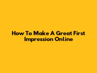 How To Make A Great First Impression Online