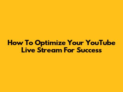How To Optimize Your YouTube Live Stream For Success