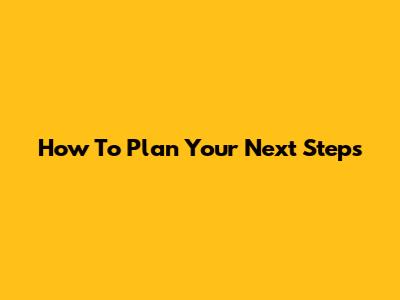 How To Plan Your Next Steps
