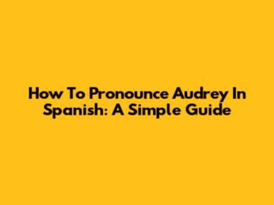 How To Pronounce Audrey In Spanish: A Simple Guide