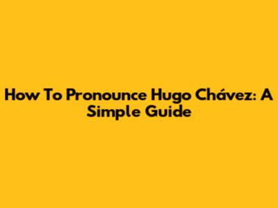 How To Pronounce Hugo Chávez: A Simple Guide