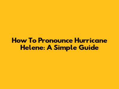 How To Pronounce Hurricane Helene: A Simple Guide