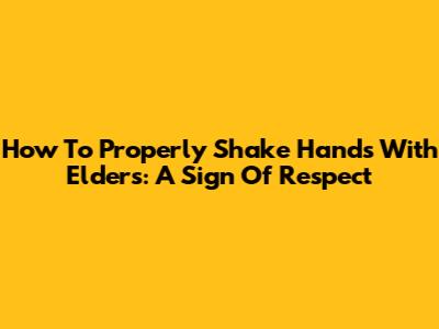 How To Properly Shake Hands With Elders: A Sign Of Respect