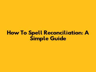 How To Spell Reconciliation: A Simple Guide
