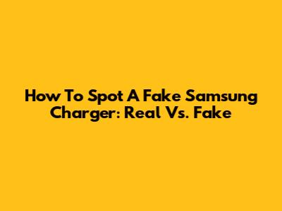 How To Spot A Fake Samsung Charger: Real Vs. Fake