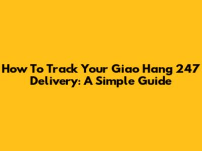 How To Track Your Giao Hang 247 Delivery: A Simple Guide