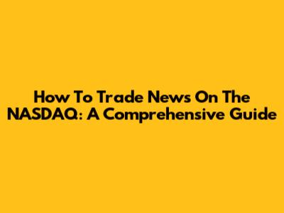 How To Trade News On The NASDAQ: A Comprehensive Guide