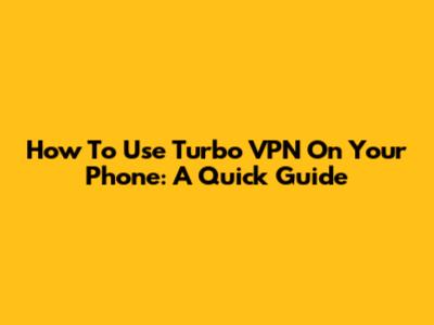 How To Use Turbo VPN On Your Phone: A Quick Guide