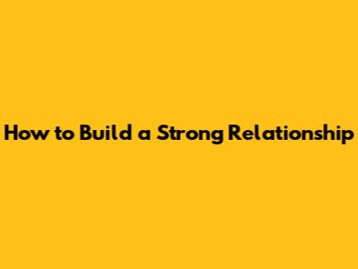 How to Build a Strong Relationship