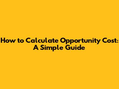 How to Calculate Opportunity Cost: A Simple Guide