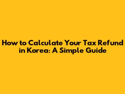 How to Calculate Your Tax Refund in Korea: A Simple Guide