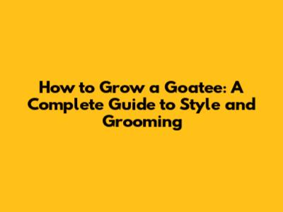 How to Grow a Goatee: A Complete Guide to Style and Grooming