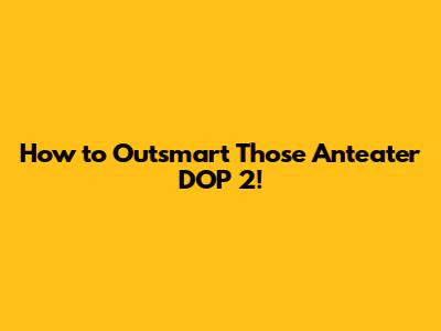 How to Outsmart Those Anteater DOP 2!