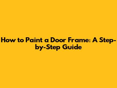 How to Paint a Door Frame: A Step-by-Step Guide