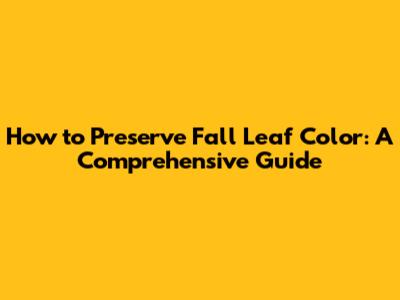 How to Preserve Fall Leaf Color: A Comprehensive Guide