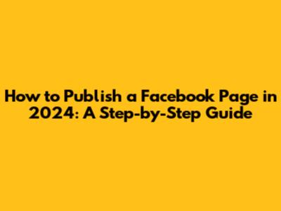 How to Publish a Facebook Page in 2024: A Step-by-Step Guide
