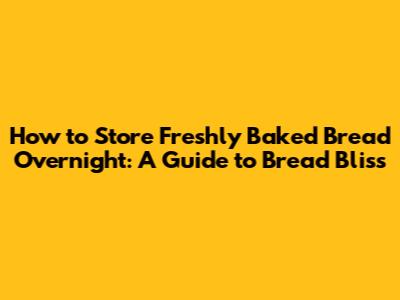 How to Store Freshly Baked Bread Overnight: A Guide to Bread Bliss