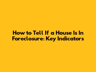 How to Tell If a House Is In Foreclosure: Key Indicators