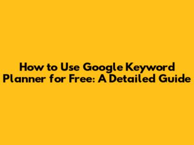 How to Use Google Keyword Planner for Free: A Detailed Guide