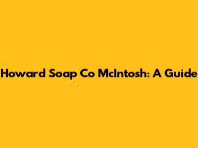 Howard Soap Co McIntosh: A Guide