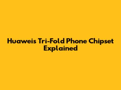 Huawei's Tri-Fold Phone Chipset Explained