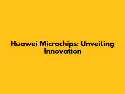 Huawei Microchips: Unveiling Innovation