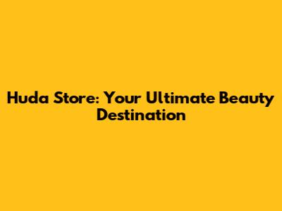 Huda Store: Your Ultimate Beauty Destination