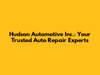 Hudson Automotive Inc.: Your Trusted Auto Repair Experts