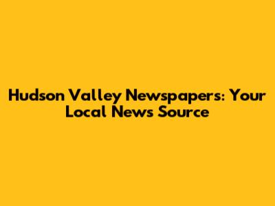 Hudson Valley Newspapers: Your Local News Source