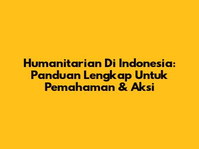 Humanitarian Di Indonesia: Panduan Lengkap Untuk Pemahaman & Aksi
