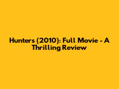 Hunters (2010): Full Movie - A Thrilling Review