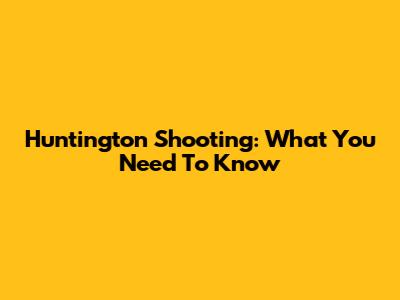 Huntington Shooting: What You Need To Know