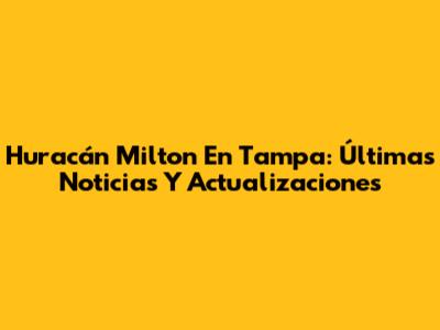 Huracán Milton En Tampa: Últimas Noticias Y Actualizaciones