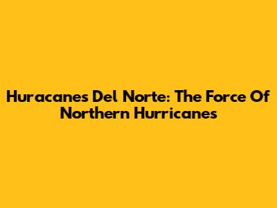 Huracanes Del Norte: The Force Of Northern Hurricanes