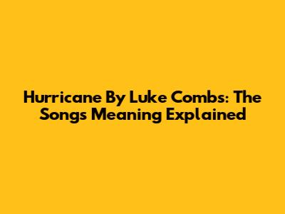 Hurricane By Luke Combs: The Song's Meaning Explained