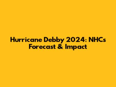 Hurricane Debby 2024: NHC's Forecast & Impact