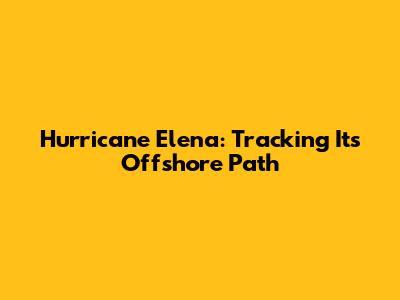 Hurricane Elena: Tracking Its Offshore Path