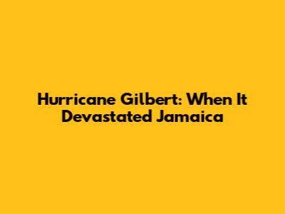 Hurricane Gilbert: When It Devastated Jamaica