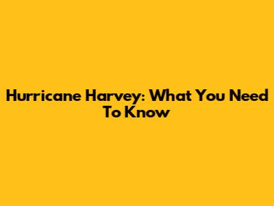 Hurricane Harvey: What You Need To Know