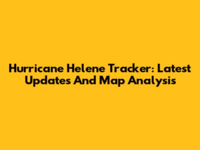 Hurricane Helene Tracker: Latest Updates And Map Analysis