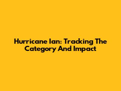 Hurricane Ian: Tracking The Category And Impact