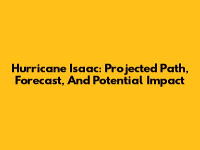 Hurricane Isaac: Projected Path, Forecast, And Potential Impact