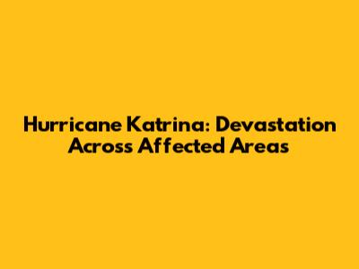 Hurricane Katrina: Devastation Across Affected Areas
