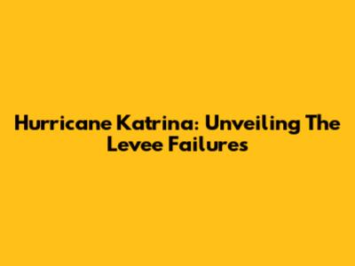 Hurricane Katrina: Unveiling The Levee Failures