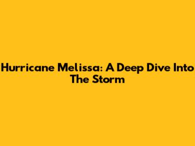 Hurricane Melissa: A Deep Dive Into The Storm