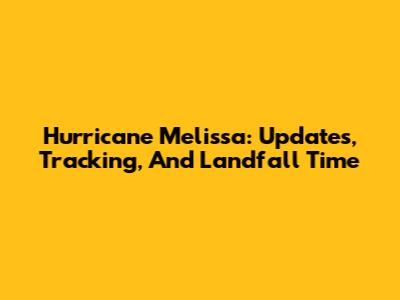 Hurricane Melissa: Updates, Tracking, And Landfall Time