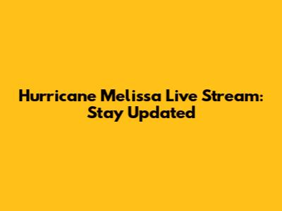 Hurricane Melissa Live Stream: Stay Updated
