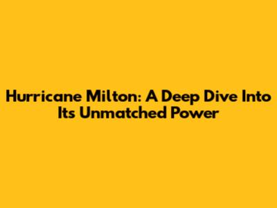 Hurricane Milton: A Deep Dive Into Its Unmatched Power