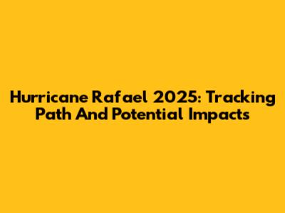 Hurricane Rafael 2025: Tracking Path And Potential Impacts