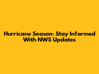 Hurricane Season: Stay Informed With NWS Updates